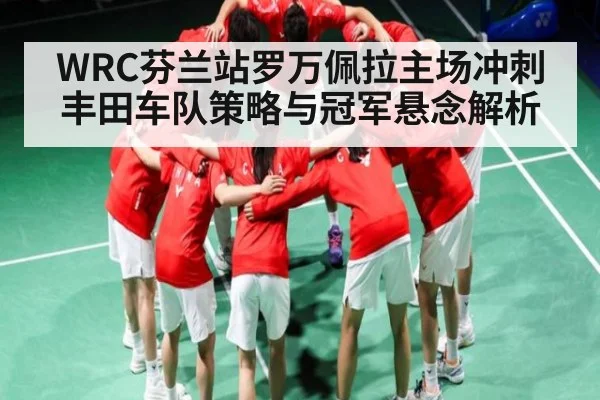 WRC芬兰站罗万佩拉主场冲刺 丰田车队策略与冠军悬念解析