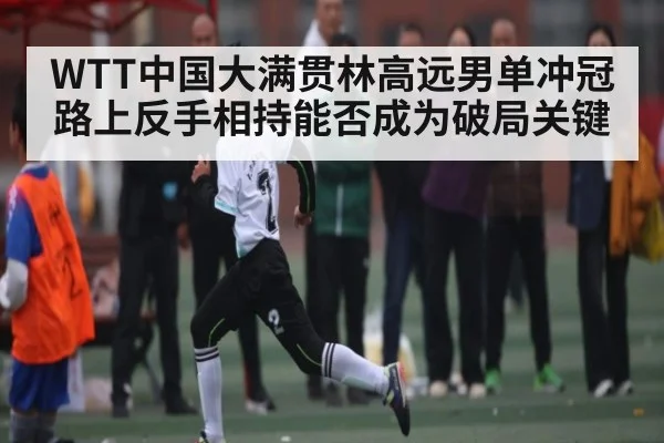WTT中国大满贯林高远男单冲冠路上反手相持能否成为破局关键