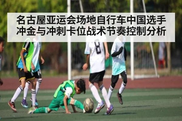 名古屋亚运会场地自行车中国选手冲金与冲刺卡位战术节奏控制分析