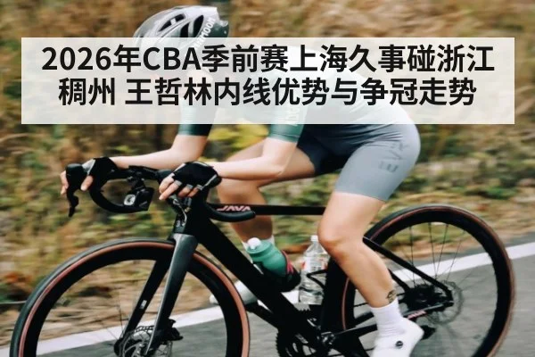 2026年CBA季前赛上海久事碰浙江稠州 王哲林内线优势与争冠走势
