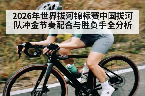 2026年世界拔河锦标赛中国拔河队冲金节奏配合与胜负手全分析