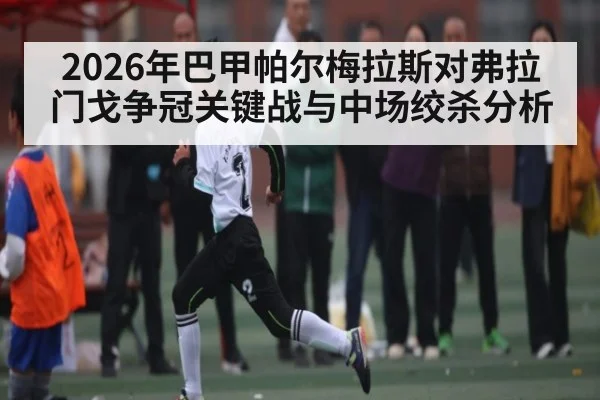 2026年巴甲帕尔梅拉斯对弗拉门戈争冠关键战与中场绞杀分析