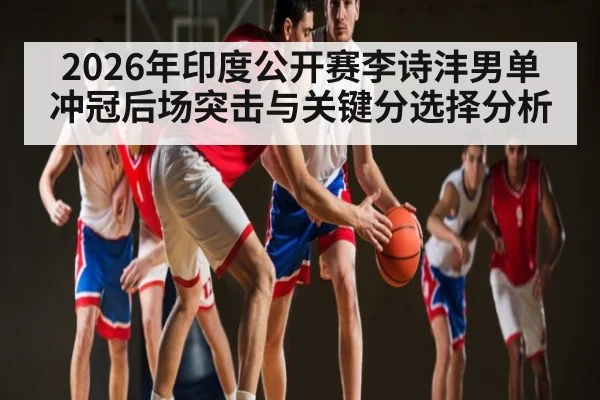 2026年印度公开赛李诗沣男单冲冠后场突击与关键分选择分析